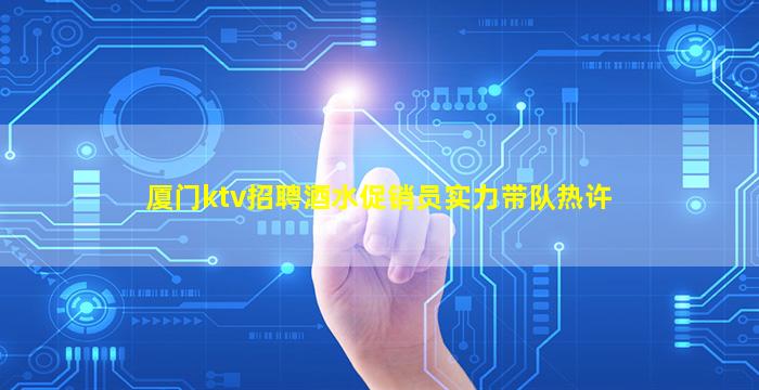 厦门ktv招聘酒水促销员实力带队热许